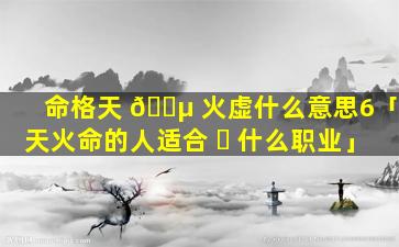 命格天 🐵 火虚什么意思6「天火命的人适合 ☘ 什么职业」